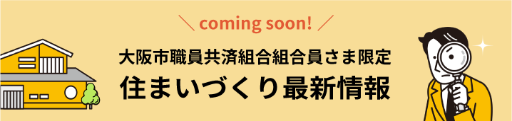 大阪市職員共済組合組合員さま限定住まいづくり最新情報 coming soon!
